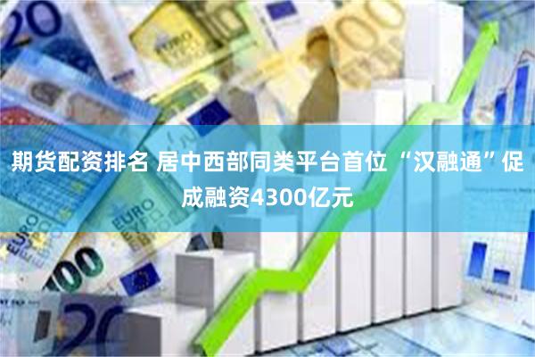 期货配资排名 居中西部同类平台首位 “汉融通”促成融资4300亿元