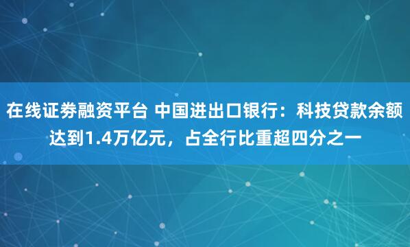 在线证劵融资平台 中国进出口银行：科技贷款余额达到1.4万亿元，占全行比重超四分之一