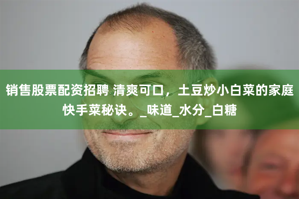 销售股票配资招聘 清爽可口，土豆炒小白菜的家庭快手菜秘诀。_味道_水分_白糖