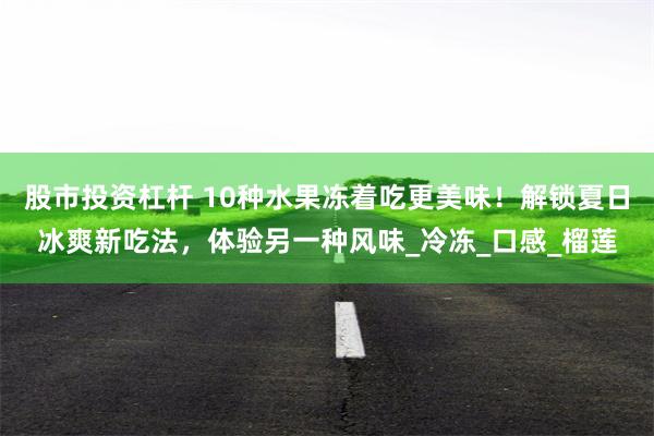 股市投资杠杆 10种水果冻着吃更美味！解锁夏日冰爽新吃法，体验另一种风味_冷冻_口感_榴莲