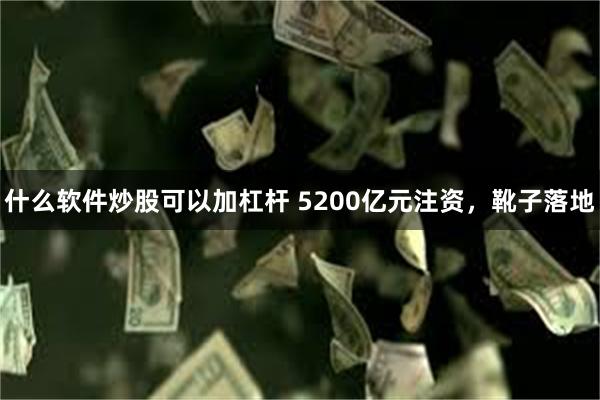 什么软件炒股可以加杠杆 5200亿元注资，靴子落地