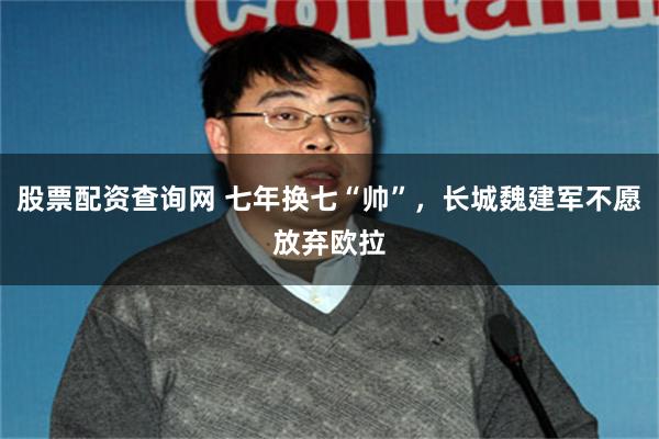 股票配资查询网 七年换七“帅”，长城魏建军不愿放弃欧拉