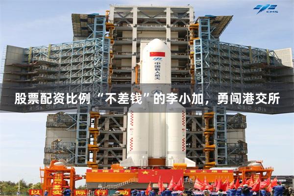 股票配资比例 “不差钱”的李小加，勇闯港交所