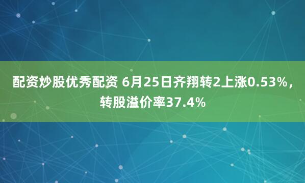 配资炒股优秀配资 6月25日齐翔转2上涨0.53%，转股溢价率37.4%