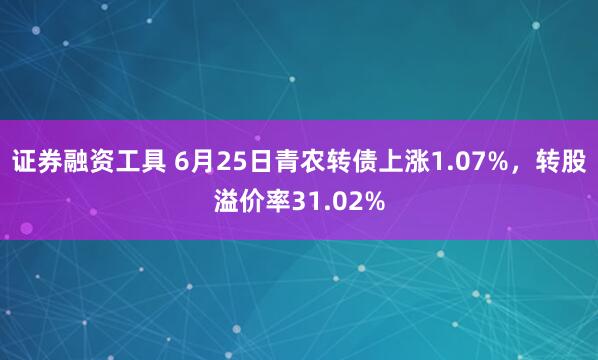 证券融资工具 6月25日青农转债上涨1.07%，转股溢价率31.02%