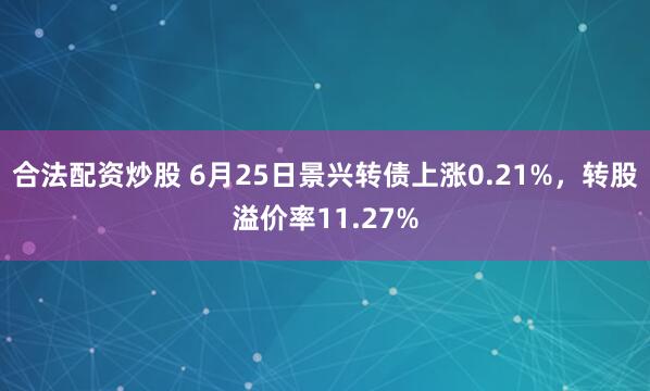 合法配资炒股 6月25日景兴转债上涨0.21%，转股溢价率11.27%
