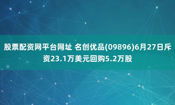 股票配资网平台网址 名创优品(09896)6月27日斥资23.1万美元回购5.2万股