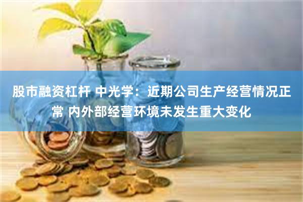 股市融资杠杆 中光学：近期公司生产经营情况正常 内外部经营环境未发生重大变化