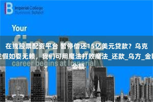 在线股票配资平台 暂停偿还15亿美元贷款？乌克兰假如耍无赖，我们可用魔法打败魔法_还款_乌方_金额