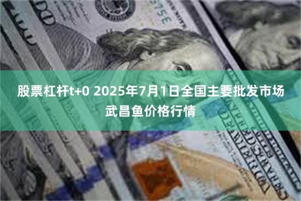 股票杠杆t+0 2025年7月1日全国主要批发市场武昌鱼价格行情