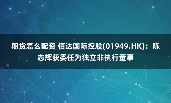 期货怎么配资 佰达国际控股(01949.HK)：陈志辉获委任为独立非执行董事