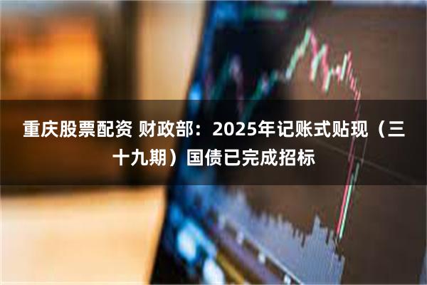 重庆股票配资 财政部：2025年记账式贴现（三十九期）国债已完成招标
