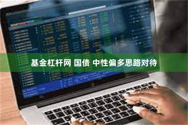 基金杠杆网 国债 中性偏多思路对待